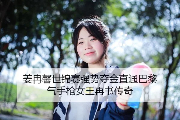 姜冉馨世锦赛强势夺金直通巴黎 气手枪女王再书传奇
