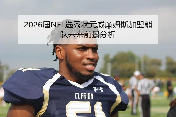 2026届NFL选秀状元威廉姆斯加盟熊队未来前景分析