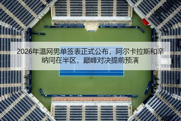 2026年温网男单签表正式公布，阿尔卡拉斯和辛纳同在半区，巅峰对决提前预演