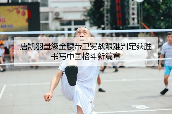 唐凯羽量级金腰带卫冕战艰难判定获胜 书写中国格斗新篇章