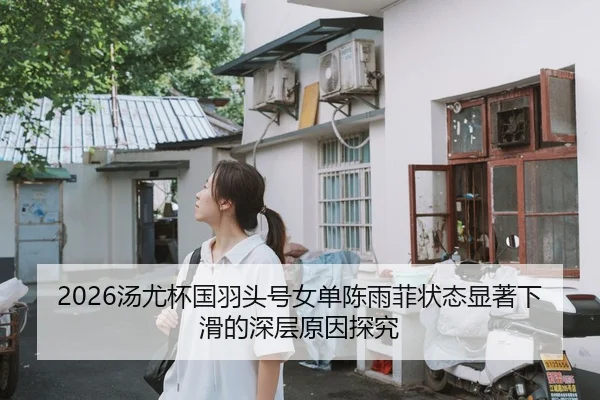 2026汤尤杯国羽头号女单陈雨菲状态显著下滑的深层原因探究