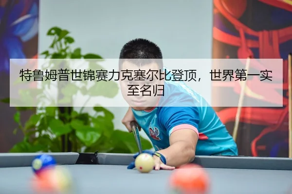 特鲁姆普世锦赛力克塞尔比登顶，世界第一实至名归
