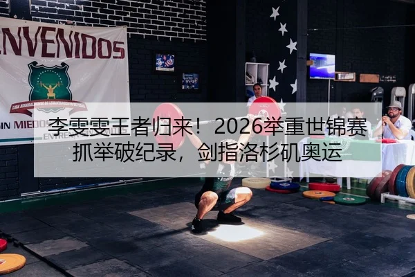 李雯雯王者归来！2026举重世锦赛抓举破纪录，剑指洛杉矶奥运