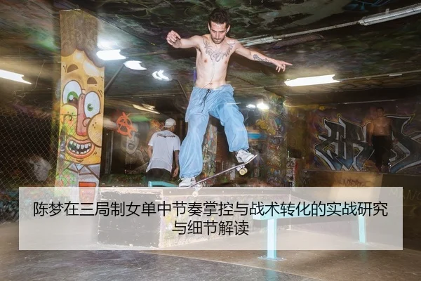 陈梦在三局制女单中节奏掌控与战术转化的实战研究与细节解读