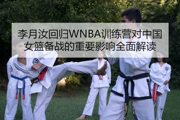 李月汝回归WNBA训练营对中国女篮备战的重要影响全面解读